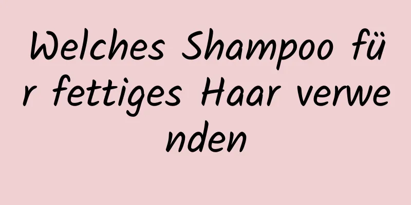 Welches Shampoo für fettiges Haar verwenden