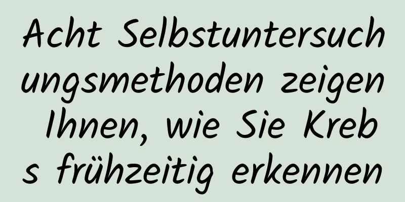 Acht Selbstuntersuchungsmethoden zeigen Ihnen, wie Sie Krebs frühzeitig erkennen