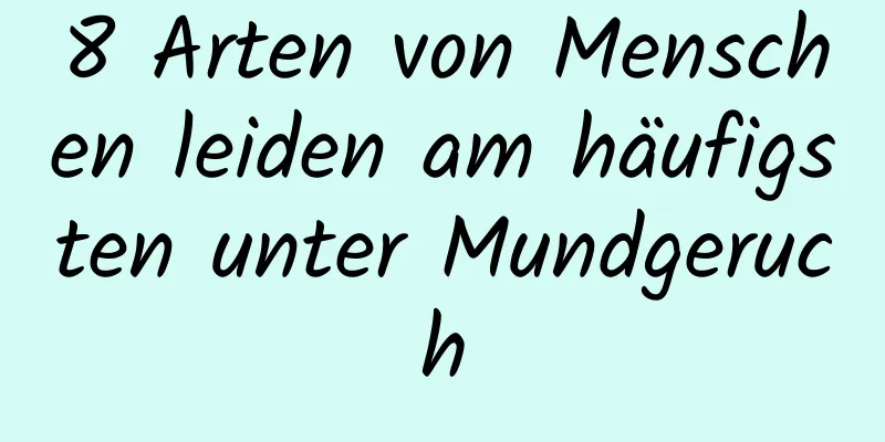8 Arten von Menschen leiden am häufigsten unter Mundgeruch