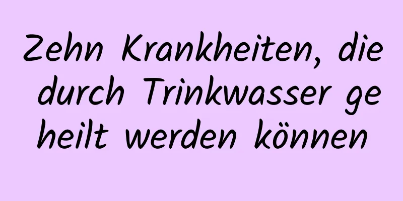 Zehn Krankheiten, die durch Trinkwasser geheilt werden können