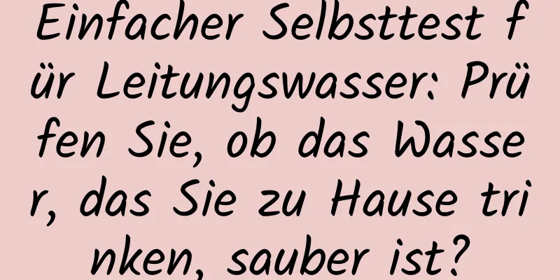 Einfacher Selbsttest für Leitungswasser: Prüfen Sie, ob das Wasser, das Sie zu Hause trinken, sauber ist?