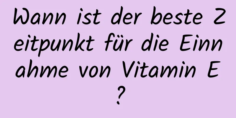 Wann ist der beste Zeitpunkt für die Einnahme von Vitamin E?