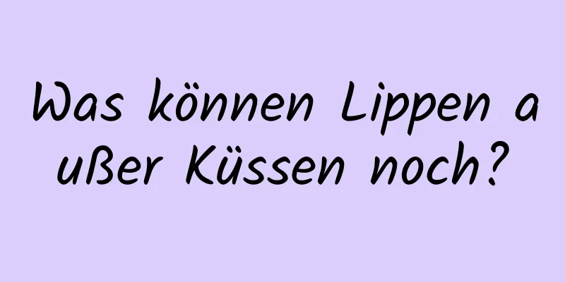 Was können Lippen außer Küssen noch?