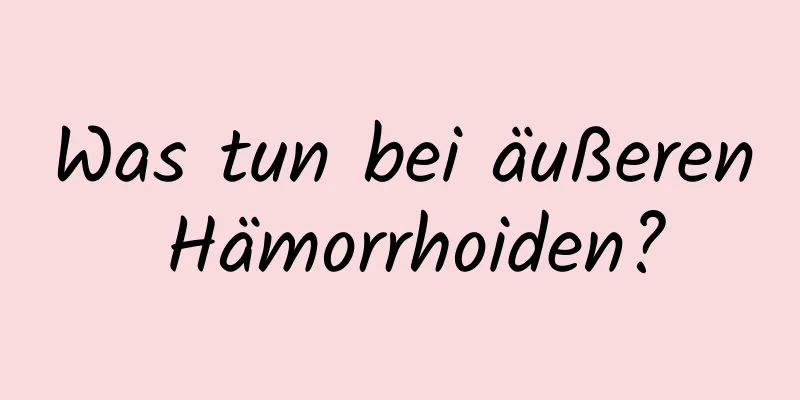 Was tun bei äußeren Hämorrhoiden?