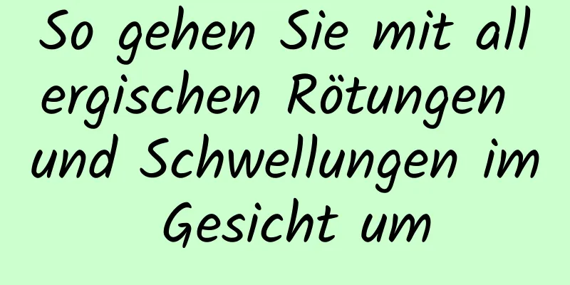 So gehen Sie mit allergischen Rötungen und Schwellungen im Gesicht um