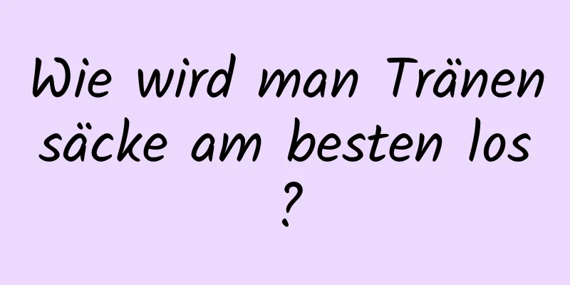 Wie wird man Tränensäcke am besten los?
