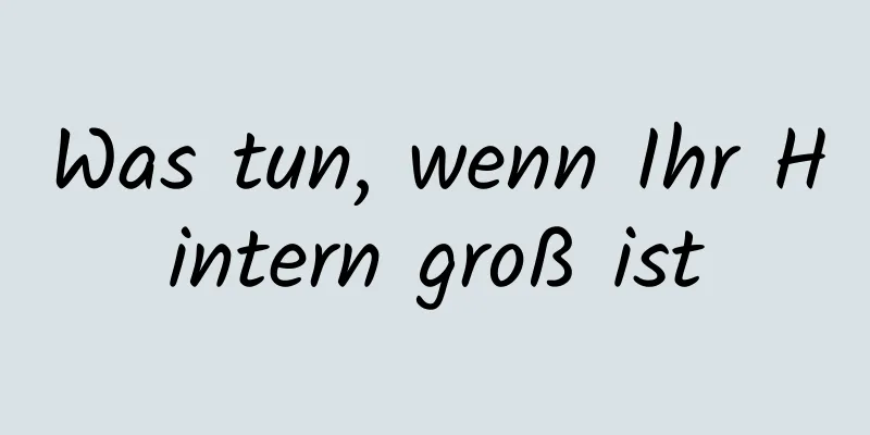 Was tun, wenn Ihr Hintern groß ist