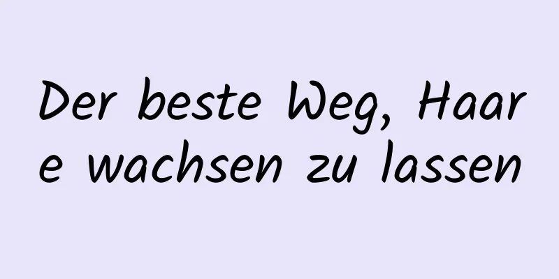 Der beste Weg, Haare wachsen zu lassen