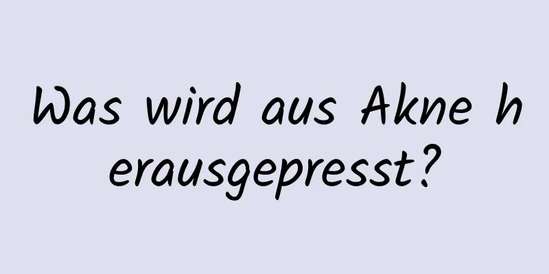 Was wird aus Akne herausgepresst?