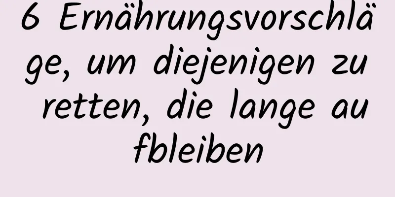 6 Ernährungsvorschläge, um diejenigen zu retten, die lange aufbleiben