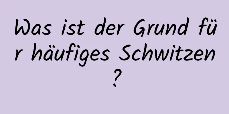 Was ist der Grund für häufiges Schwitzen?