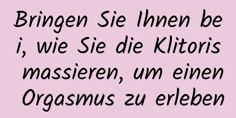 Bringen Sie Ihnen bei, wie Sie die Klitoris massieren, um einen Orgasmus zu erleben