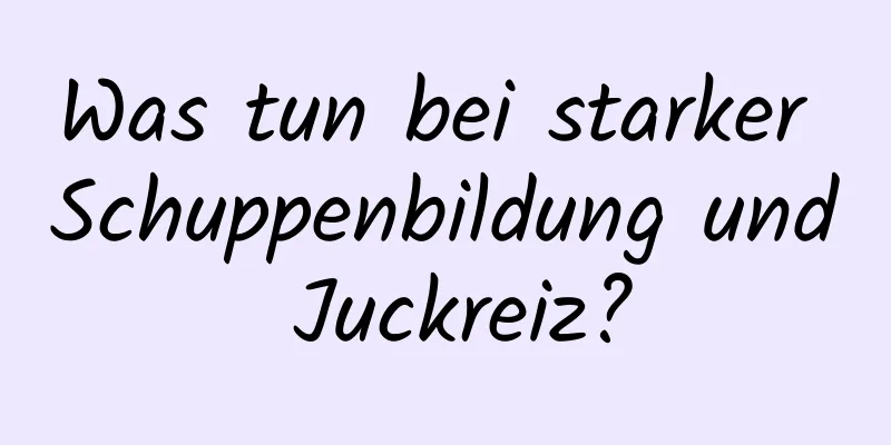 Was tun bei starker Schuppenbildung und Juckreiz?
