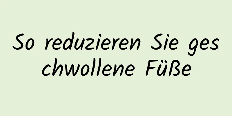 So reduzieren Sie geschwollene Füße