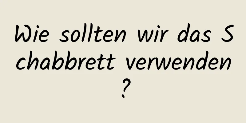 Wie sollten wir das Schabbrett verwenden?