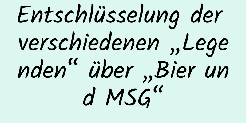 Entschlüsselung der verschiedenen „Legenden“ über „Bier und MSG“