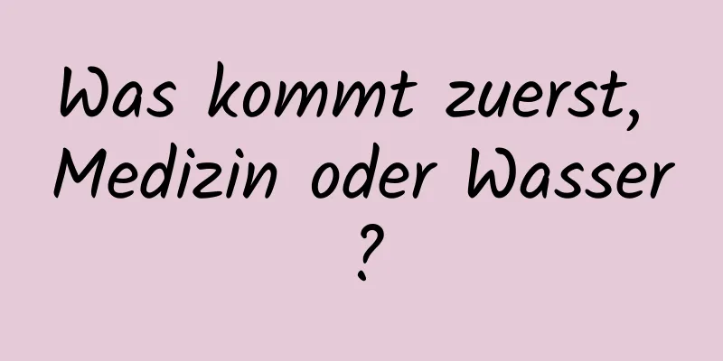 Was kommt zuerst, Medizin oder Wasser?