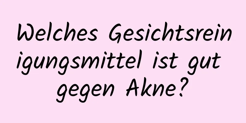 Welches Gesichtsreinigungsmittel ist gut gegen Akne?