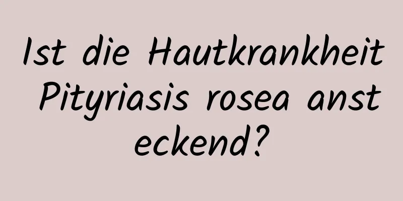 Ist die Hautkrankheit Pityriasis rosea ansteckend?