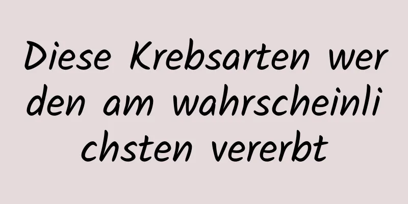 Diese Krebsarten werden am wahrscheinlichsten vererbt