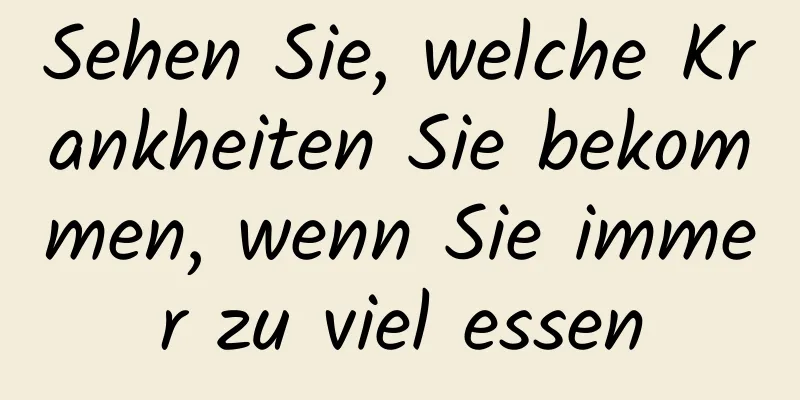 Sehen Sie, welche Krankheiten Sie bekommen, wenn Sie immer zu viel essen