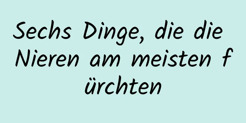 Sechs Dinge, die die Nieren am meisten fürchten