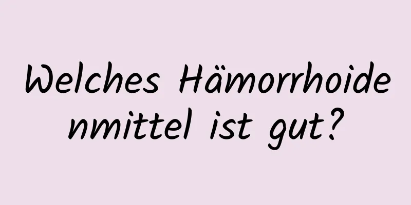Welches Hämorrhoidenmittel ist gut?