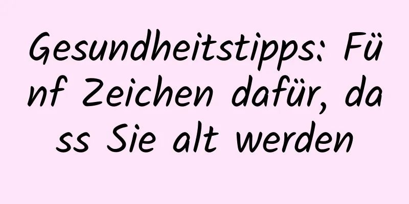 Gesundheitstipps: Fünf Zeichen dafür, dass Sie alt werden