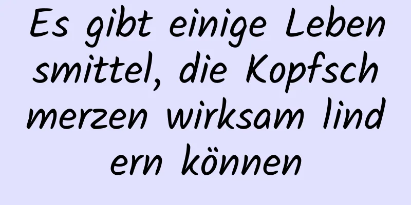 Es gibt einige Lebensmittel, die Kopfschmerzen wirksam lindern können