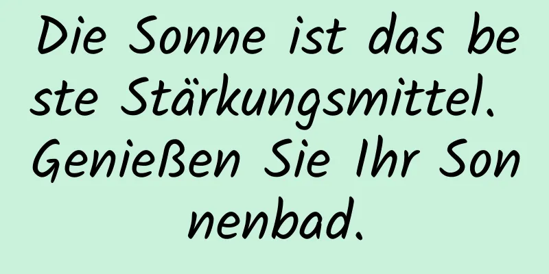 Die Sonne ist das beste Stärkungsmittel. Genießen Sie Ihr Sonnenbad.