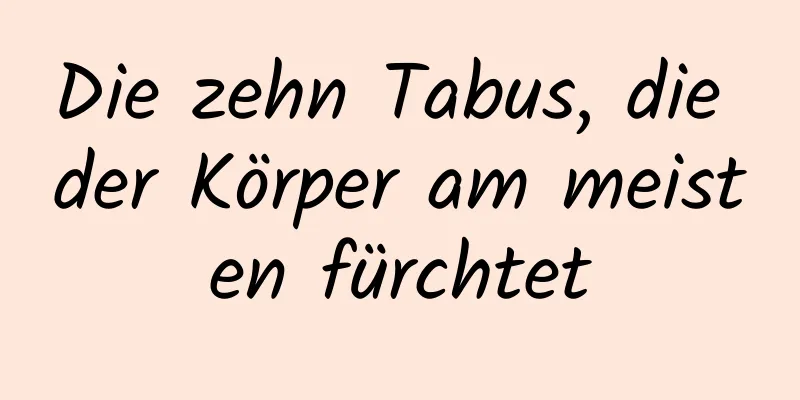 Die zehn Tabus, die der Körper am meisten fürchtet