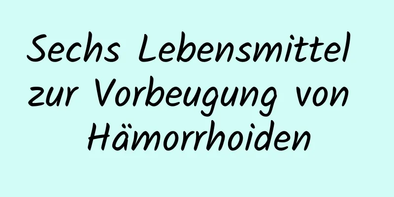 Sechs Lebensmittel zur Vorbeugung von Hämorrhoiden