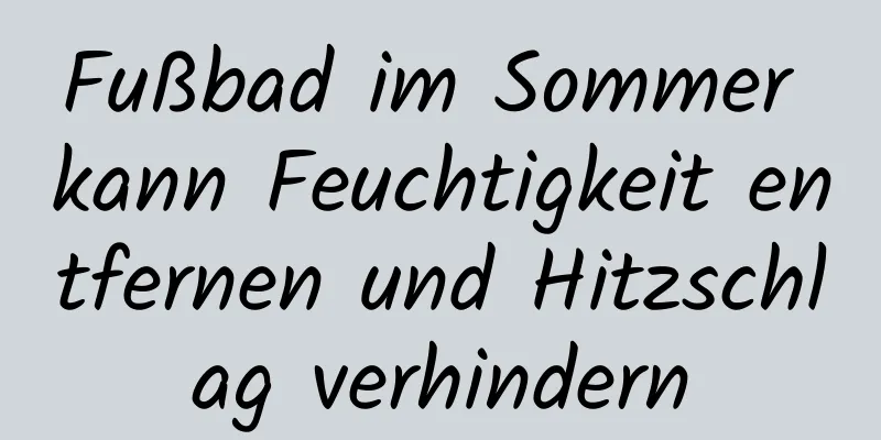 Fußbad im Sommer kann Feuchtigkeit entfernen und Hitzschlag verhindern