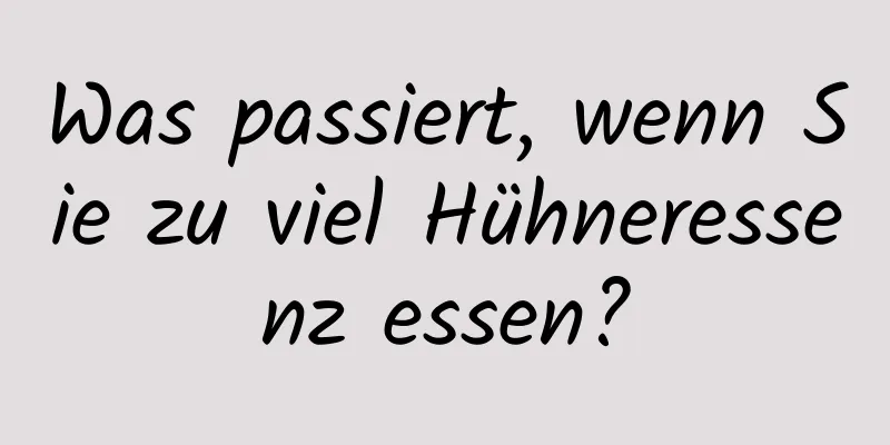 Was passiert, wenn Sie zu viel Hühneressenz essen?