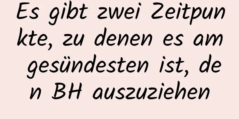 Es gibt zwei Zeitpunkte, zu denen es am gesündesten ist, den BH auszuziehen