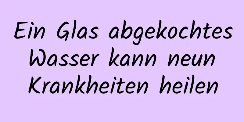 Ein Glas abgekochtes Wasser kann neun Krankheiten heilen