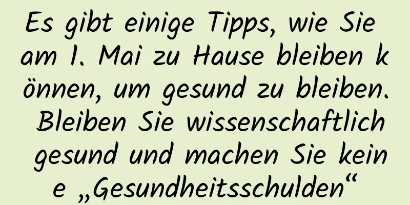 Es gibt einige Tipps, wie Sie am 1. Mai zu Hause bleiben können, um gesund zu bleiben. Bleiben Sie wissenschaftlich gesund und machen Sie keine „Gesundheitsschulden“