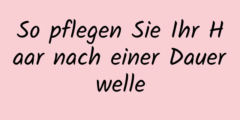 So pflegen Sie Ihr Haar nach einer Dauerwelle