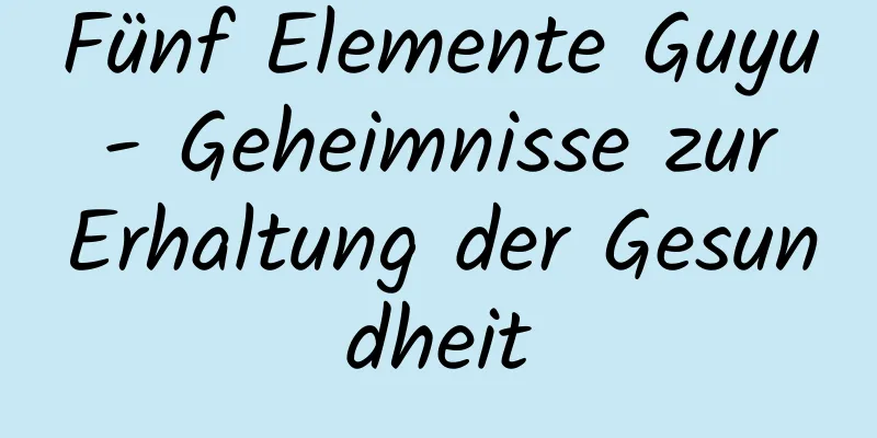 Fünf Elemente Guyu - Geheimnisse zur Erhaltung der Gesundheit