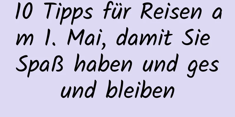 10 Tipps für Reisen am 1. Mai, damit Sie Spaß haben und gesund bleiben