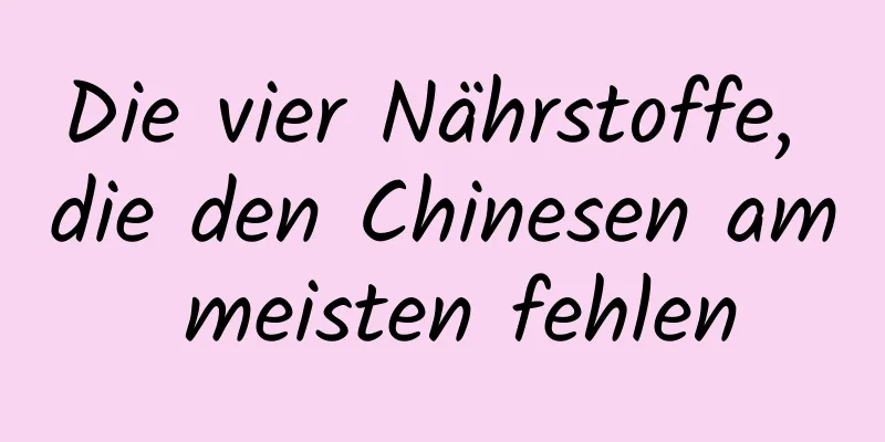 Die vier Nährstoffe, die den Chinesen am meisten fehlen