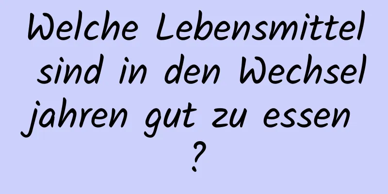 Welche Lebensmittel sind in den Wechseljahren gut zu essen?