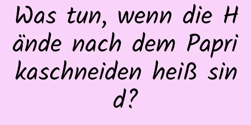 Was tun, wenn die Hände nach dem Paprikaschneiden heiß sind?
