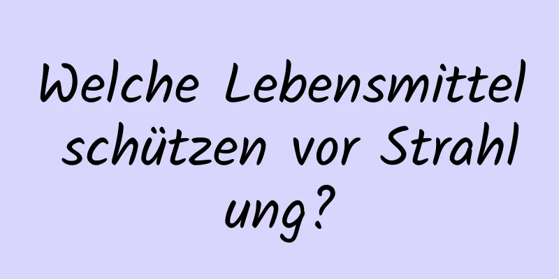 Welche Lebensmittel schützen vor Strahlung?