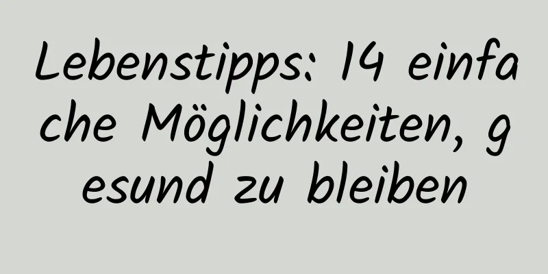 Lebenstipps: 14 einfache Möglichkeiten, gesund zu bleiben