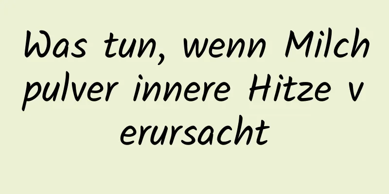 Was tun, wenn Milchpulver innere Hitze verursacht