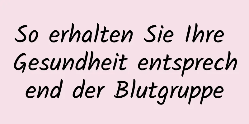 So erhalten Sie Ihre Gesundheit entsprechend der Blutgruppe