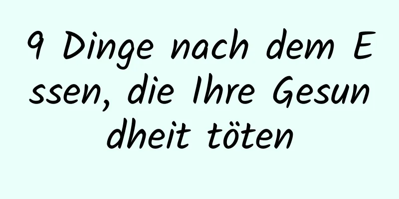 9 Dinge nach dem Essen, die Ihre Gesundheit töten