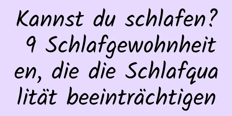Kannst du schlafen? 9 Schlafgewohnheiten, die die Schlafqualität beeinträchtigen