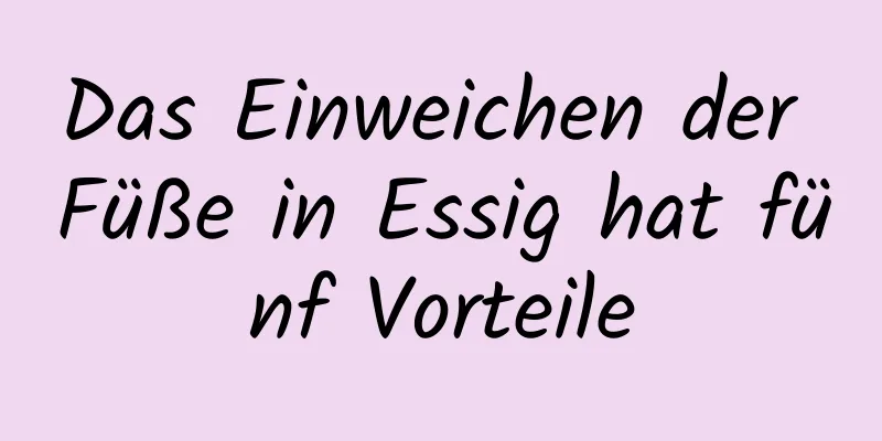 Das Einweichen der Füße in Essig hat fünf Vorteile